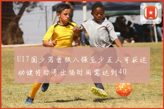 U17国少若晋级八强至少五人可获运动健将称号出场时间需达到40