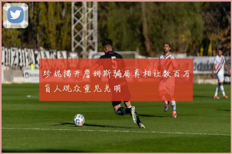 珍妮揭开詹姆斯骗局真相让数百万盲人观众重见光明