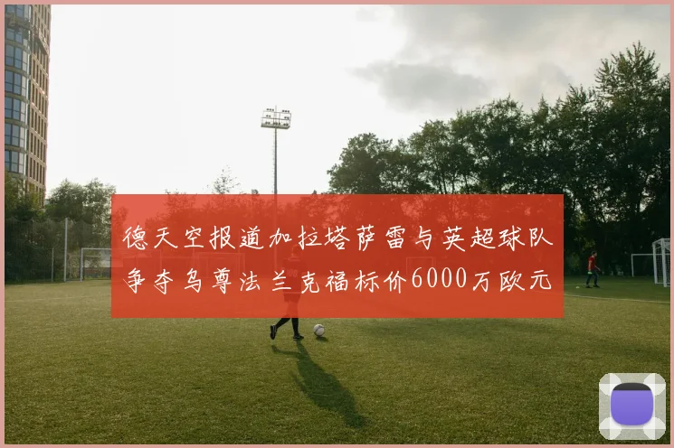 德天空报道加拉塔萨雷与英超球队争夺乌尊法兰克福标价6000万欧元