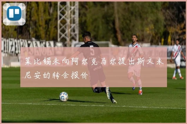 莱比锡未向阿尔克马尔提出斯文米尼安的转会报价