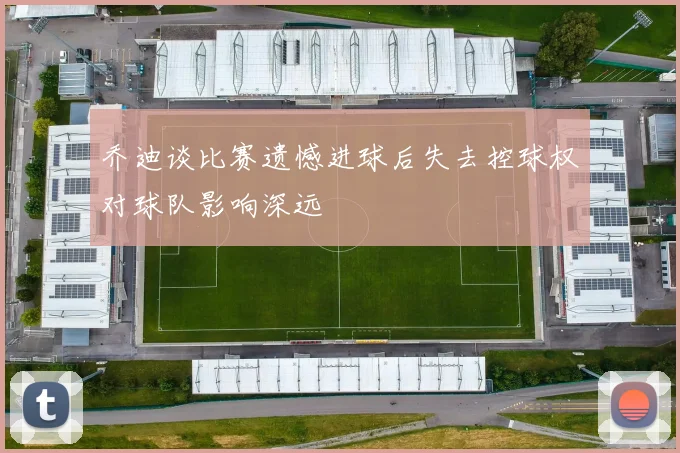 乔迪谈比赛遗憾进球后失去控球权对球队影响深远