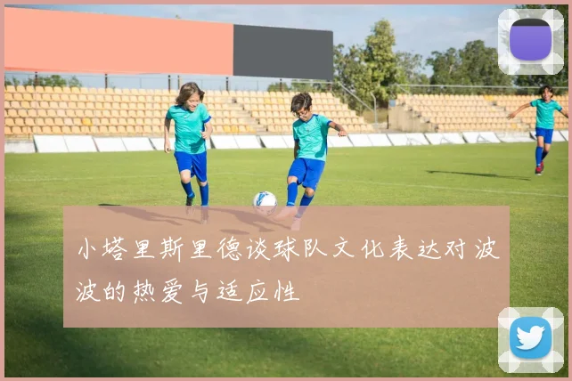小塔里斯里德谈球队文化表达对波波的热爱与适应性