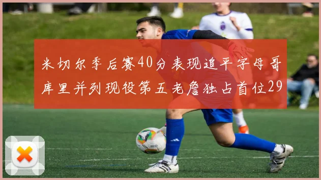 米切尔季后赛40分表现追平字母哥库里并列现役第五老詹独占首位29次记录