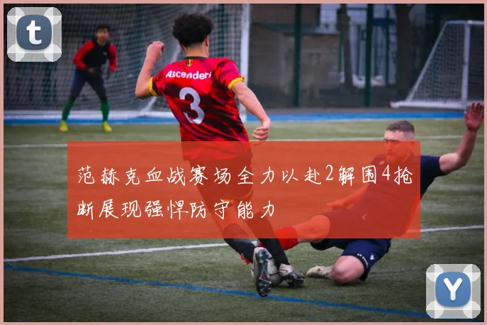 范赫克血战赛场全力以赴2解围4抢断展现强悍防守能力