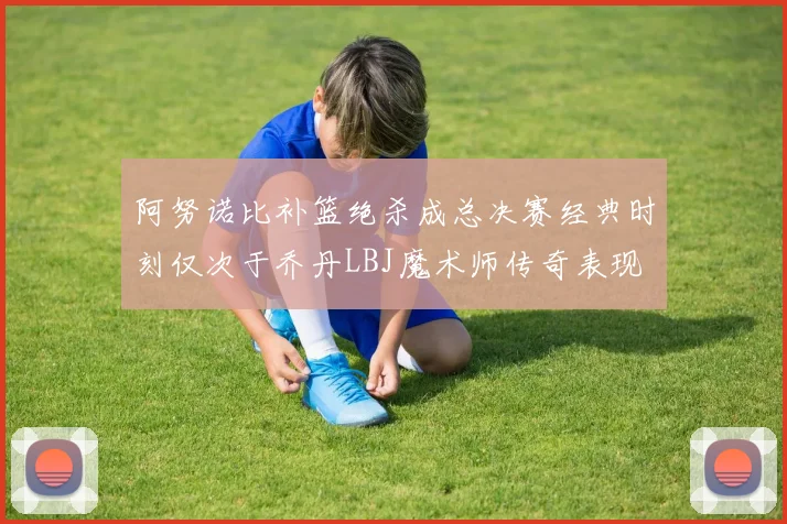 阿努诺比补篮绝杀成总决赛经典时刻仅次于乔丹LBJ魔术师传奇表现