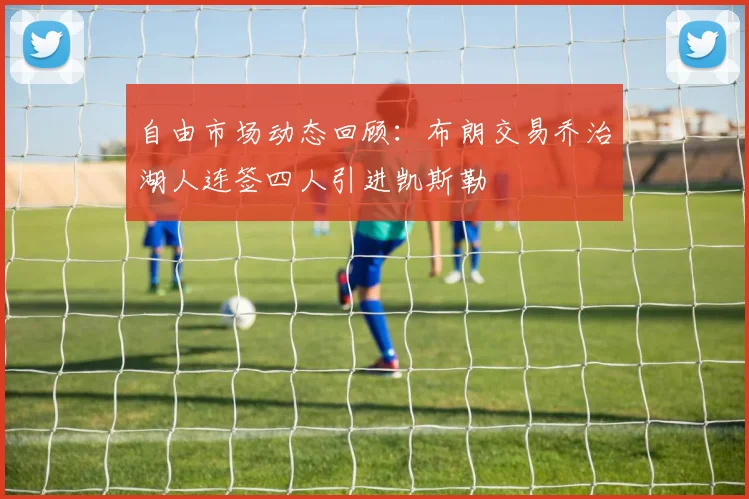 自由市场动态回顾：布朗交易乔治湖人连签四人引进凯斯勒