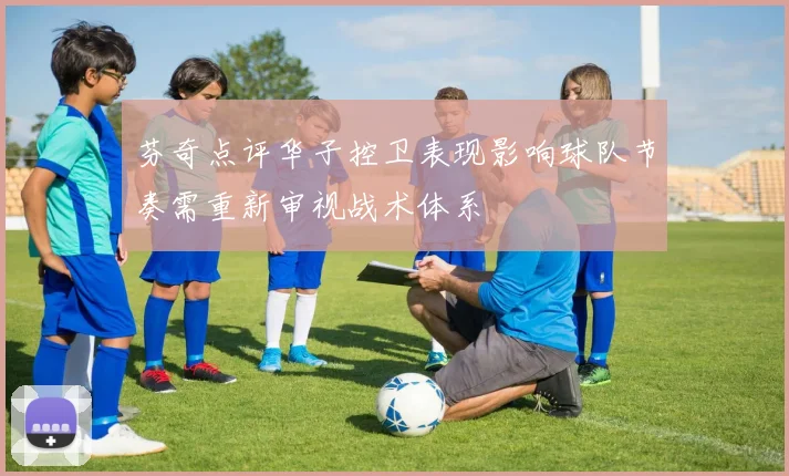 芬奇点评华子控卫表现影响球队节奏需重新审视战术体系